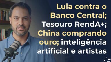 Lula contra o Bacen; Tesouro RendA+; China comprando ouro; inteligência artificial e artistas